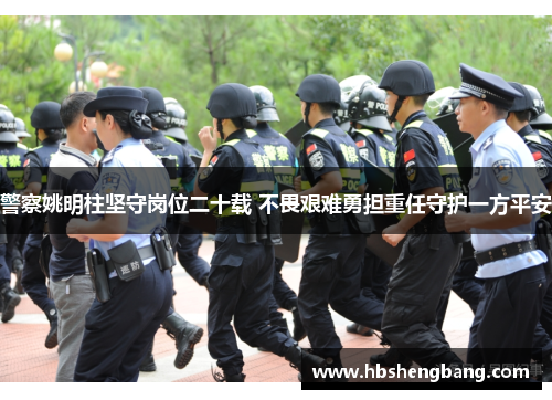 警察姚明柱坚守岗位二十载 不畏艰难勇担重任守护一方平安