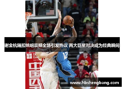 谢金杭隔扣姚明震撼全场引发热议 两大巨星对决成为经典瞬间