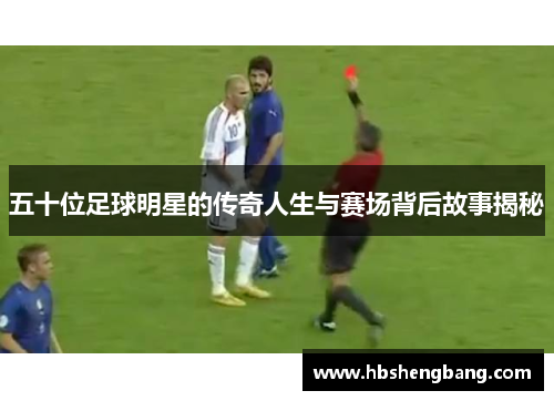五十位足球明星的传奇人生与赛场背后故事揭秘