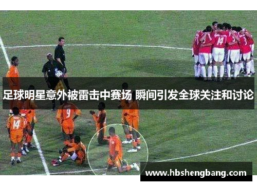 足球明星意外被雷击中赛场 瞬间引发全球关注和讨论