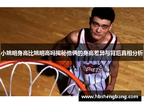小姚明身高比姚明高吗揭秘他俩的身高差异与背后真相分析