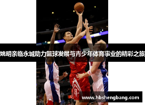 姚明亲临永城助力篮球发展与青少年体育事业的精彩之旅