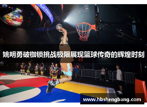 姚明勇破枷锁挑战极限展现篮球传奇的辉煌时刻