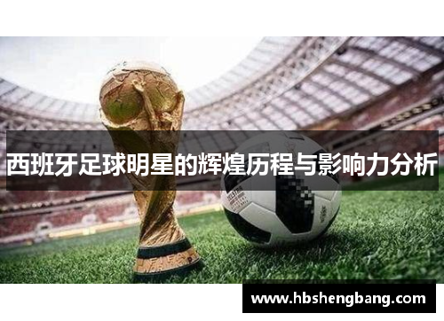 西班牙足球明星的辉煌历程与影响力分析