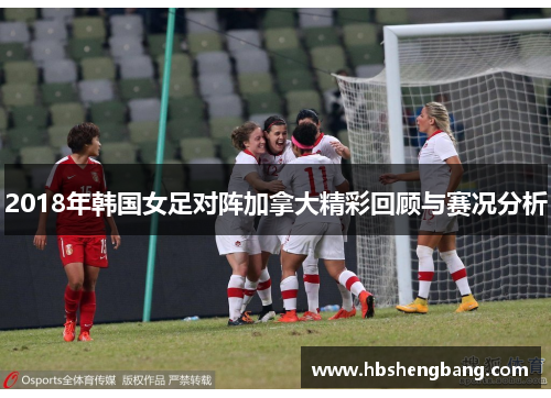 2018年韩国女足对阵加拿大精彩回顾与赛况分析