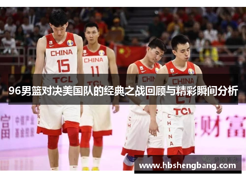 96男篮对决美国队的经典之战回顾与精彩瞬间分析