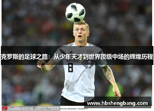 克罗斯的足球之路：从少年天才到世界顶级中场的辉煌历程